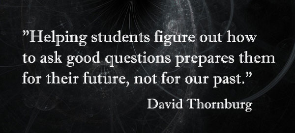 Helping students figure out how to ask good questions prepares them for their future, not for our past. David Thornburg